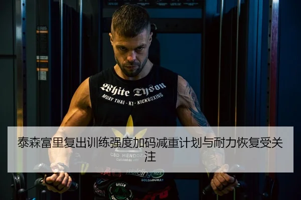 泰森富里复出训练强度加码减重计划与耐力恢复受关注
